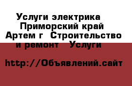 Услуги электрика. - Приморский край, Артем г. Строительство и ремонт » Услуги   